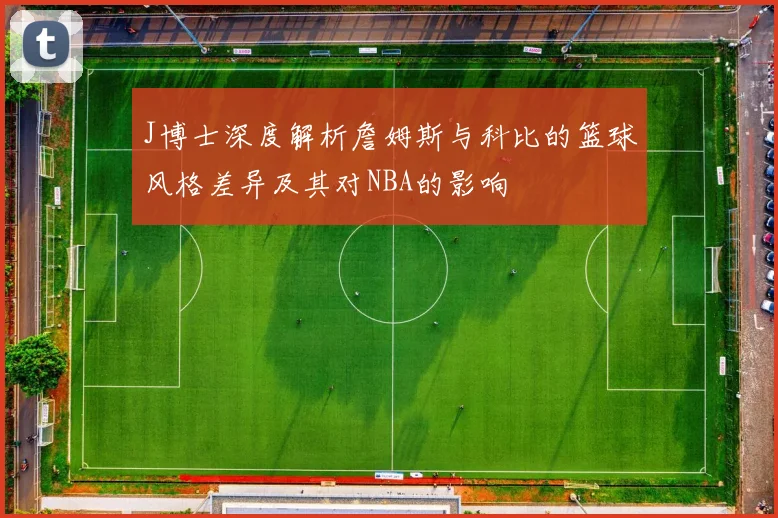 J博士深度解析詹姆斯与科比的篮球风格差异及其对NBA的影响