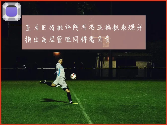 皇马旧将批评阿韦洛亚执教表现并指出高层管理同样需负责