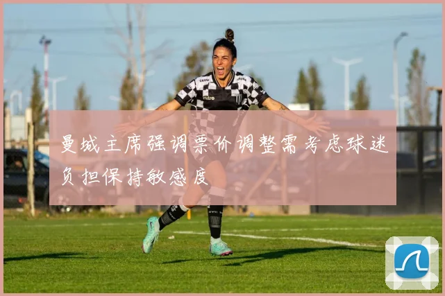 曼城主席强调票价调整需考虑球迷负担保持敏感度