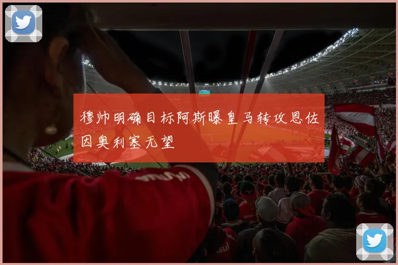 穆帅明确目标阿斯曝皇马转攻恩佐因奥利塞无望
