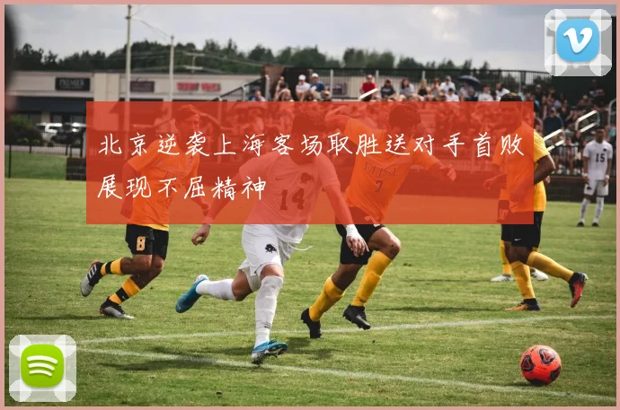 北京逆袭上海客场取胜送对手首败展现不屈精神