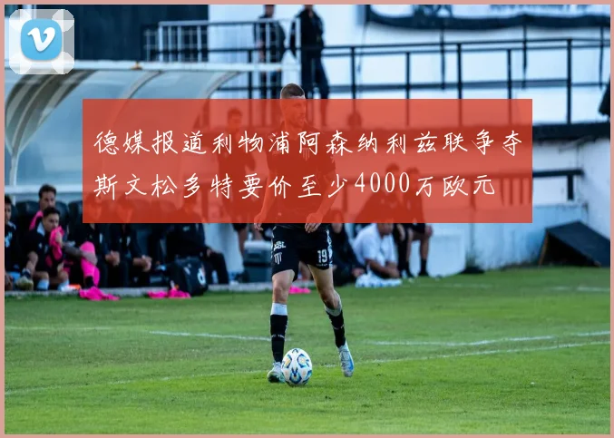 德媒报道利物浦阿森纳利兹联争夺斯文松多特要价至少4000万欧元