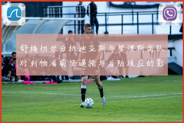 舒梅切尔分析迪亚斯与努涅斯离队对利物浦前场逼抢与后防适应的影响