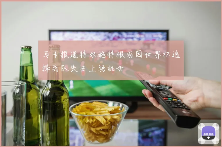 马卡报道特尔施特根或因世界杯选择离队失去上场机会