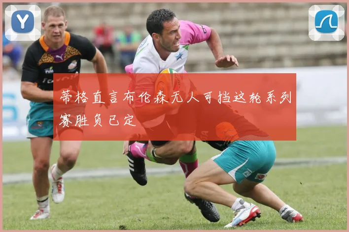 蒂格直言布伦森无人可挡这轮系列赛胜负已定