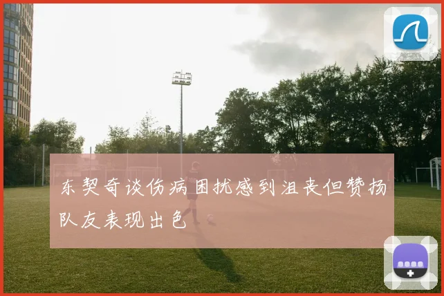 东契奇谈伤病困扰感到沮丧但赞扬队友表现出色