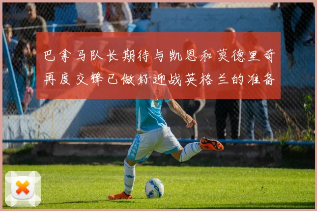 巴拿马队长期待与凯恩和莫德里奇再度交锋已做好迎战英格兰的准备