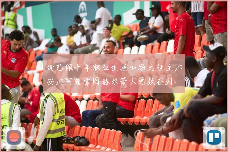 姆巴佩十年职业生涯回顾九位主帅安帅阿隆索图赫尔等人悉数在列