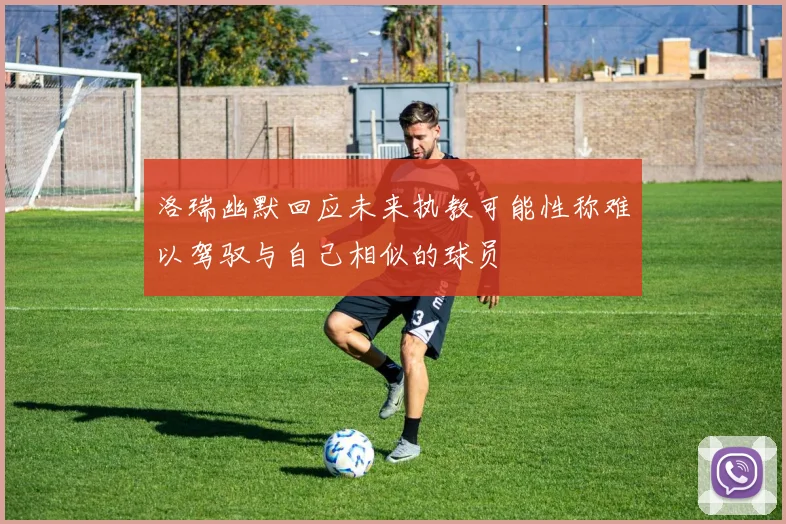 洛瑞幽默回应未来执教可能性称难以驾驭与自己相似的球员