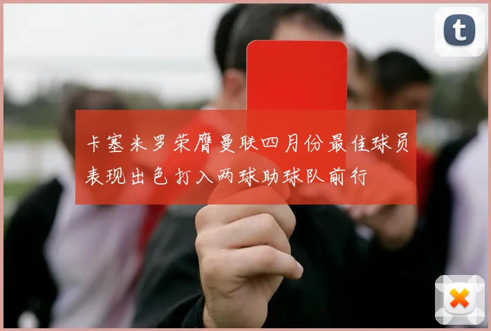 卡塞米罗荣膺曼联四月份最佳球员表现出色打入两球助球队前行