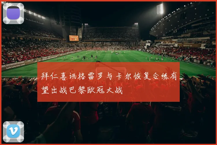 拜仁喜讯格雷罗与卡尔恢复合练有望出战巴黎欧冠大战